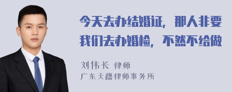 今天去办结婚证，那人非要我们去办婚检，不然不给做