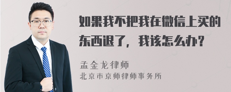 如果我不把我在微信上买的东西退了，我该怎么办？