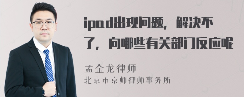 ipad出现问题，解决不了，向哪些有关部门反应呢