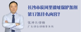 长沙市炭河里遗址保护条例第17条什么内容？