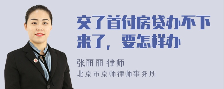 交了首付房贷办不下来了，要怎样办