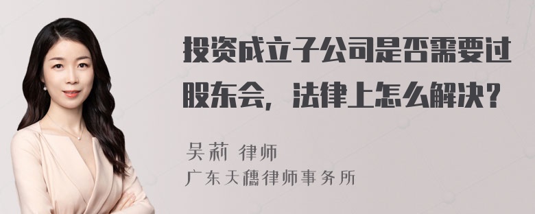 投资成立子公司是否需要过股东会，法律上怎么解决？