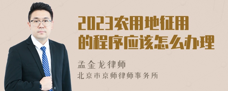 2023农用地征用的程序应该怎么办理