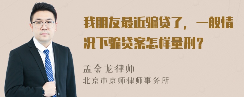 我朋友最近骗贷了，一般情况下骗贷案怎样量刑？