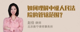 如何理解中级人民法院的管辖范围？