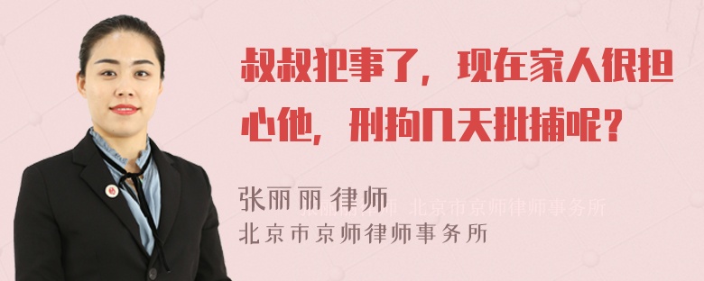 叔叔犯事了，现在家人很担心他，刑拘几天批捕呢？