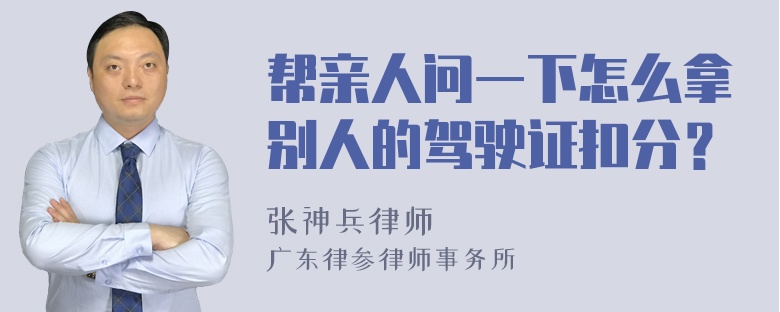 帮亲人问一下怎么拿别人的驾驶证扣分？