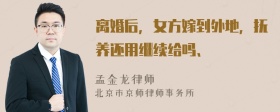 离婚后，女方嫁到外地，抚养还用继续给吗、