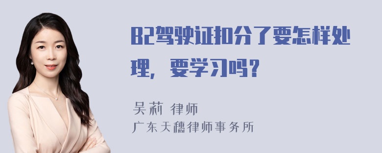 B2驾驶证扣分了要怎样处理，要学习吗？