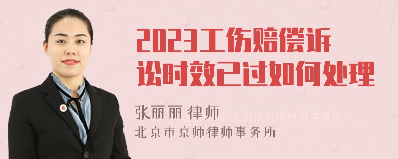 2023工伤赔偿诉讼时效已过如何处理