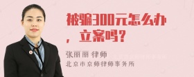 被骗300元怎么办，立案吗？