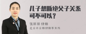 儿子想断绝父子关系可不可以？