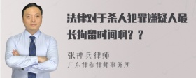 法律对于杀人犯罪嫌疑人最长拘留时间啊？？