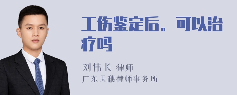 工伤鉴定后。可以治疗吗