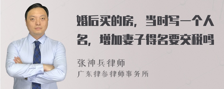 婚后买的房，当时写一个人名，增加妻子得名要交税吗