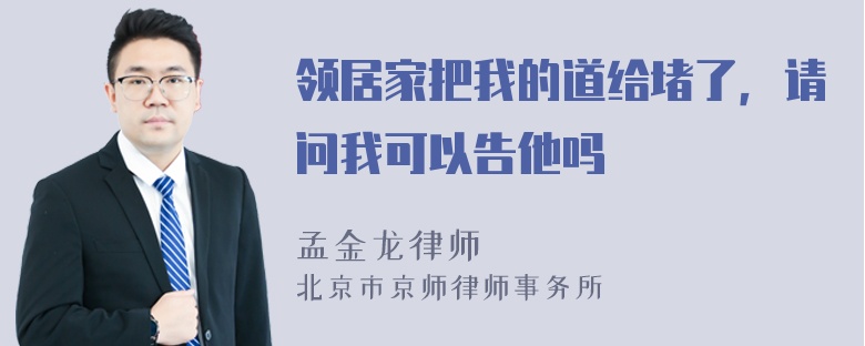 领居家把我的道给堵了，请问我可以告他吗