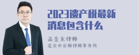 2023遗产税最新消息包含什么