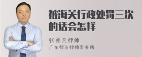 被海关行政处罚三次的话会怎样