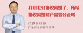 我跟老公协议离婚了，所以协议离婚财产需要公正吗