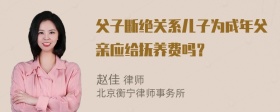 父子断绝关系儿子为成年父亲应给抚养费吗？