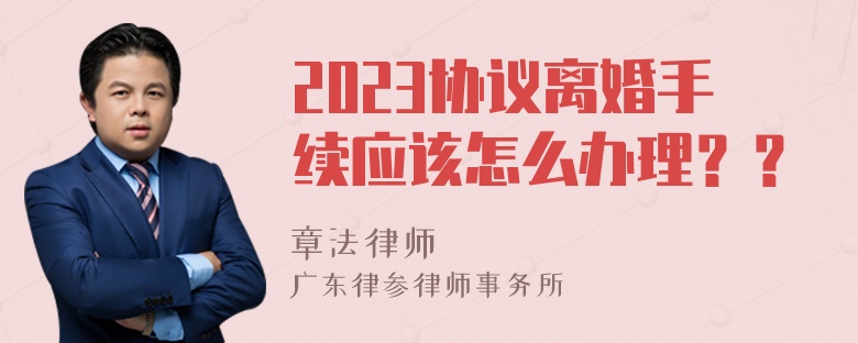 2023协议离婚手续应该怎么办理？？