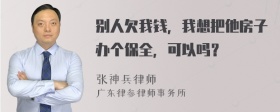 别人欠我钱，我想把他房子办个保全，可以吗？