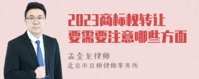 2023商标权转让要需要注意哪些方面