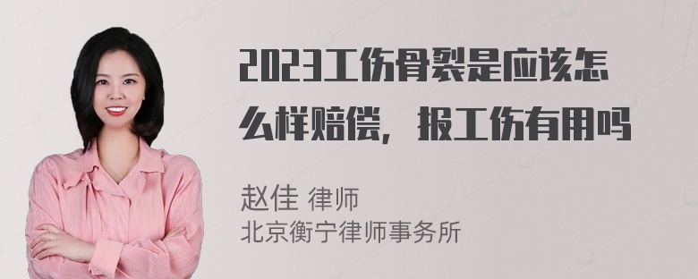 2023工伤骨裂是应该怎么样赔偿，报工伤有用吗