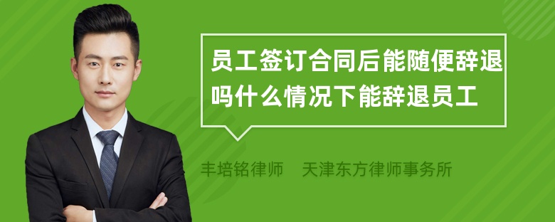 员工签订合同后能随便辞退吗什么情况下能辞退员工