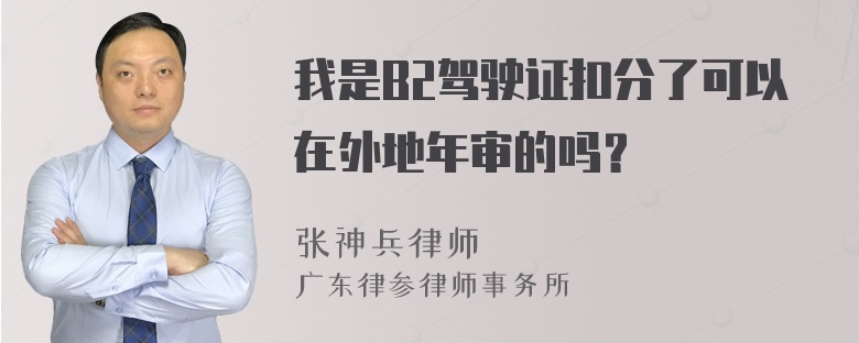 我是B2驾驶证扣分了可以在外地年审的吗？