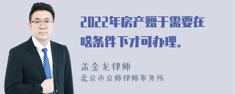 2022年房产赠于需要在啥条件下才可办理。