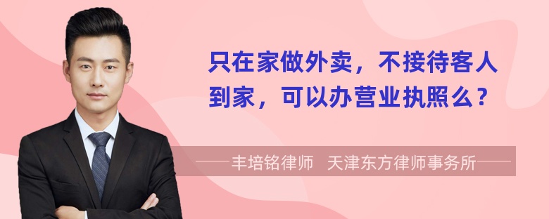 只在家做外卖，不接待客人到家，可以办营业执照么？