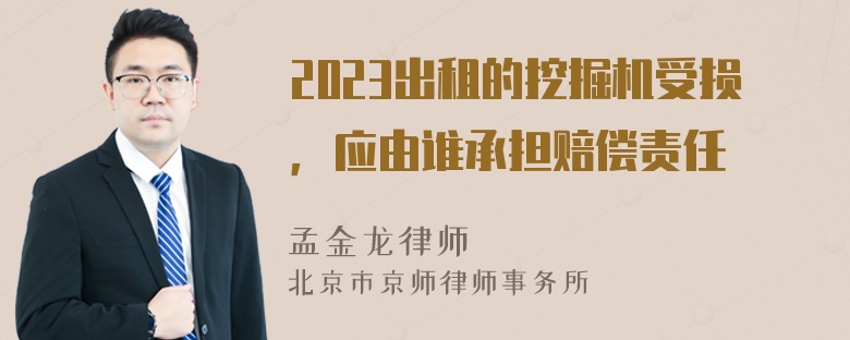 2023出租的挖掘机受损，应由谁承担赔偿责任