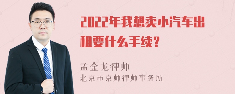 2022年我想卖小汽车出租要什么手续？