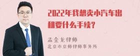 2022年我想卖小汽车出租要什么手续？