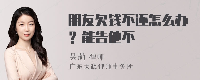 朋友欠钱不还怎么办？能告他不