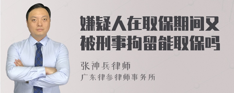 嫌疑人在取保期间又被刑事拘留能取保吗