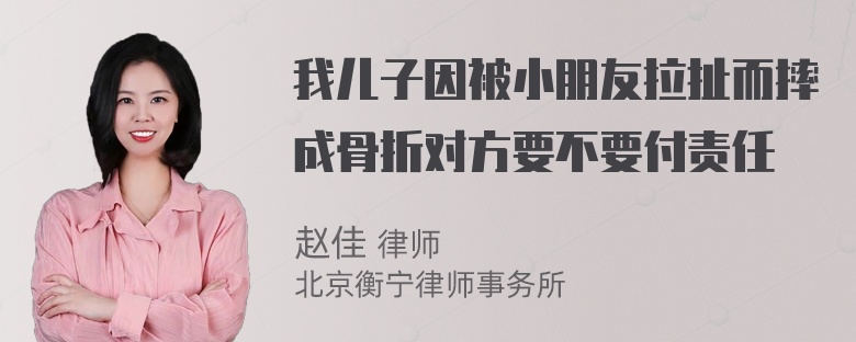 我儿子因被小朋友拉扯而摔成骨折对方要不要付责任