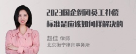 2023国企倒闭员工补偿标准是应该如何样解决的