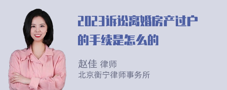 2023诉讼离婚房产过户的手续是怎么的