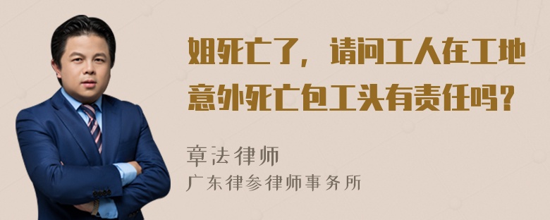 姐死亡了，请问工人在工地意外死亡包工头有责任吗？