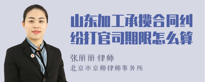 山东加工承揽合同纠纷打官司期限怎么算