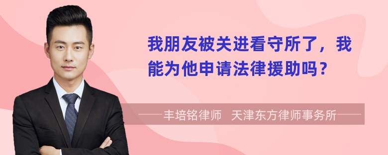 我朋友被关进看守所了，我能为他申请法律援助吗？