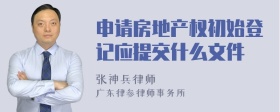 申请房地产权初始登记应提交什么文件