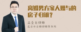 离婚男方家人赠与的房子归谁？