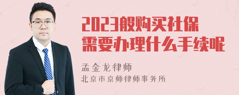 2023般购买社保需要办理什么手续呢