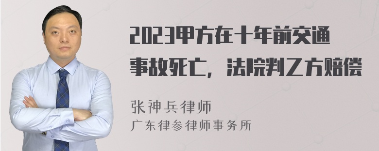 2023甲方在十年前交通事故死亡，法院判乙方赔偿