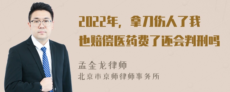 2022年，拿刀伤人了我也赔偿医药费了还会判刑吗