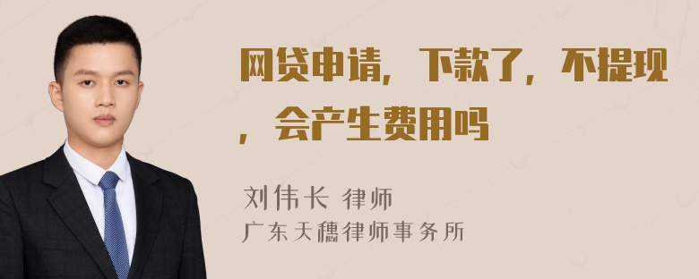 网贷申请，下款了，不提现，会产生费用吗