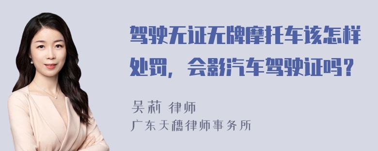 驾驶无证无牌摩托车该怎样处罚，会影汽车驾驶证吗？